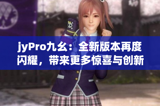 jyPro九幺：全新版本再度閃耀，帶來更多驚喜與創(chuàng)新