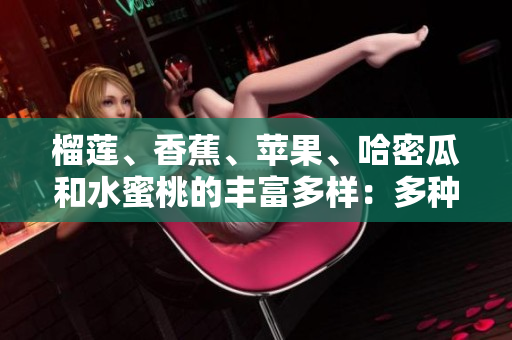 榴蓮、香蕉、蘋果、哈密瓜和水蜜桃的豐富多樣：多種水果的味道和營養(yǎng)的完美融合