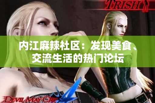 內(nèi)江麻辣社區(qū)：發(fā)現(xiàn)美食、交流生活的熱門論壇