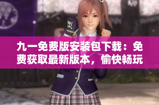 九一免費(fèi)版安裝包下載：免費(fèi)獲取最新版本，愉快暢玩