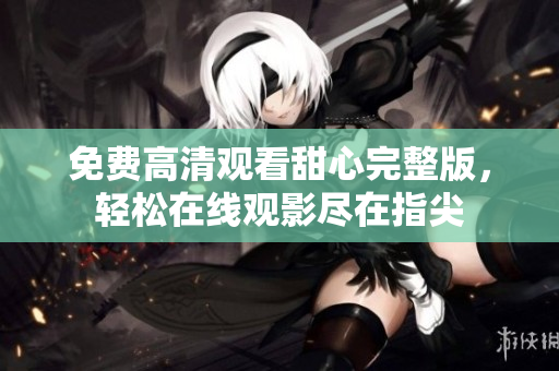 免費(fèi)高清觀看甜心完整版，輕松在線觀影盡在指尖