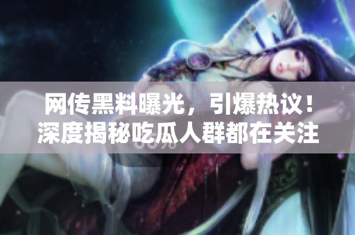網(wǎng)傳黑料曝光，引爆熱議！深度揭秘吃瓜人群都在關(guān)注的猛料