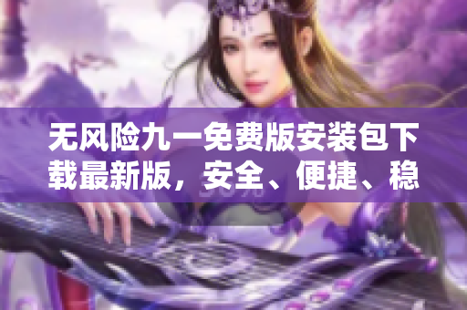 無風險九一免費版安裝包下載最新版，安全、便捷、穩(wěn)定，免費獲?。? title=