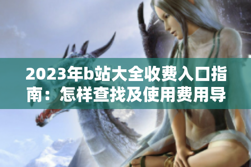2023年b站大全收費入口指南：怎樣查找及使用費用導航