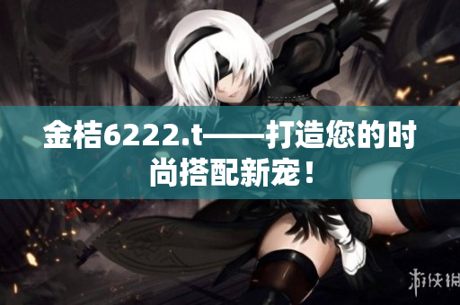 金桔6222.t——打造您的時尚搭配新寵！