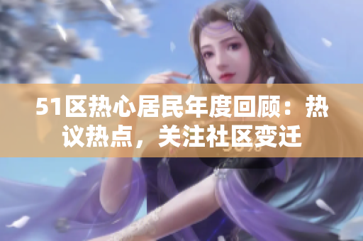 51區(qū)熱心居民年度回顧：熱議熱點，關(guān)注社區(qū)變遷
