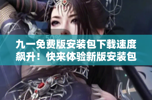 九一免費版安裝包下載速度飆升！快來體驗新版安裝包帶來的驚喜吧！