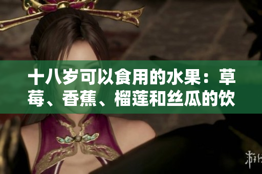 十八歲可以食用的水果：草莓、香蕉、榴蓮和絲瓜的飲食建議