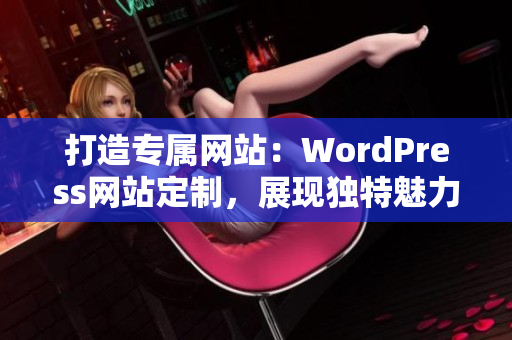 打造專屬網(wǎng)站：WordPress網(wǎng)站定制，展現(xiàn)獨特魅力