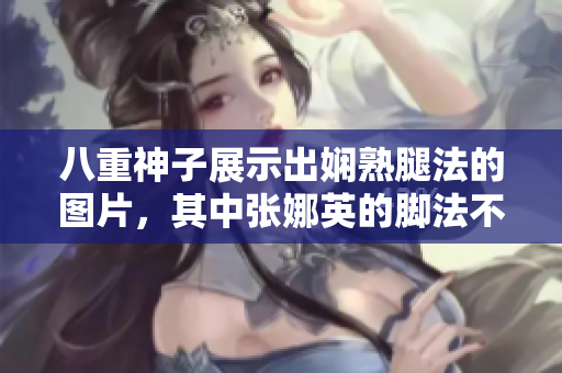 八重神子展示出嫻熟腿法的圖片，其中張娜英的腳法不容忽視