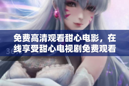 免費(fèi)高清觀看甜心電影，在線享受甜心電視劇免費(fèi)觀看
