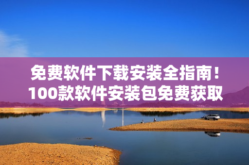 免費(fèi)軟件下載安裝全指南！100款軟件安裝包免費(fèi)獲取