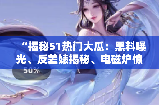 “揭秘51熱門大瓜：黑料曝光、反差婊揭秘、電磁爐驚人秘聞”
