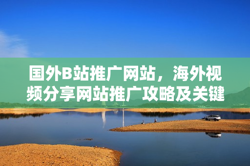 國外B站推廣網(wǎng)站，海外視頻分享網(wǎng)站推廣攻略及關(guān)鍵技巧