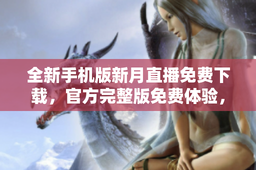 全新手機(jī)版新月直播免費(fèi)下載，官方完整版免費(fèi)體驗(yàn)，精彩直播盡在其中