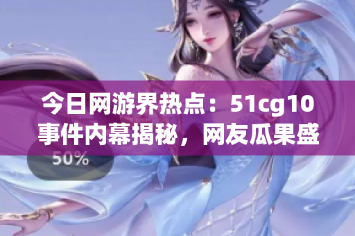 今日網(wǎng)游界熱點(diǎn)：51cg10事件內(nèi)幕揭秘，網(wǎng)友瓜果盛開(kāi)