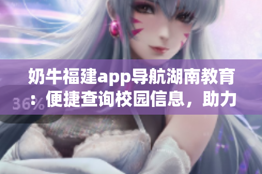 奶牛福建app導(dǎo)航湖南教育：便捷查詢校園信息，助力教育發(fā)展
