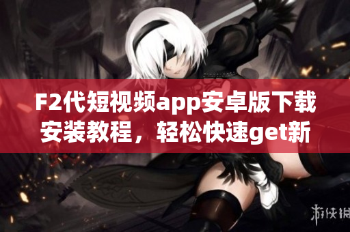 F2代短視頻app安卓版下載安裝教程，輕松快速get新功能