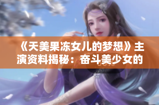 《天美果凍女兒的夢(mèng)想》主演資料揭秘：奮斗美少女的成長(zhǎng)之路