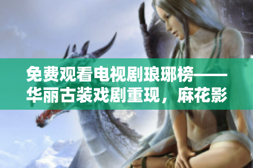 免費(fèi)觀看電視劇瑯琊榜——華麗古裝戲劇重現(xiàn)，麻花影視精彩呈現(xiàn)