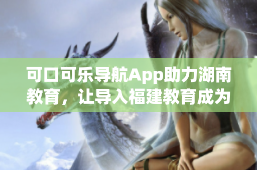 可口可樂導(dǎo)航App助力湖南教育，讓導(dǎo)入福建教育成為現(xiàn)實(shí)