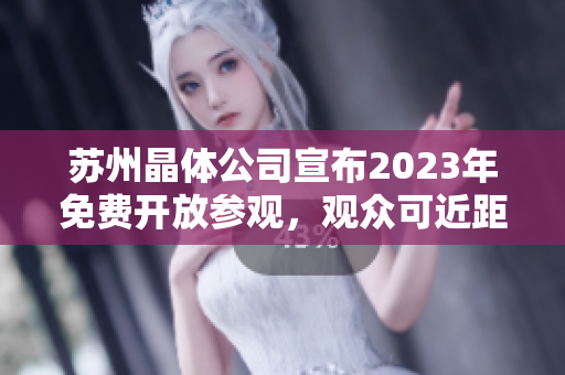 蘇州晶體公司宣布2023年免費(fèi)開(kāi)放參觀，觀眾可近距離了解晶體技術(shù)與產(chǎn)業(yè)現(xiàn)狀