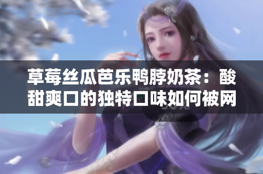 草莓絲瓜芭樂(lè)鴨脖奶茶：酸甜爽口的獨(dú)特口味如何被網(wǎng)友評(píng)價(jià)？