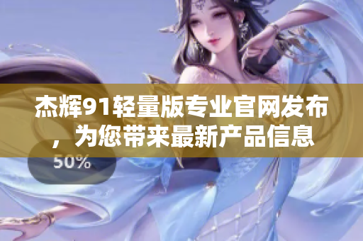 杰輝91輕量版專(zhuān)業(yè)官網(wǎng)發(fā)布，為您帶來(lái)最新產(chǎn)品信息