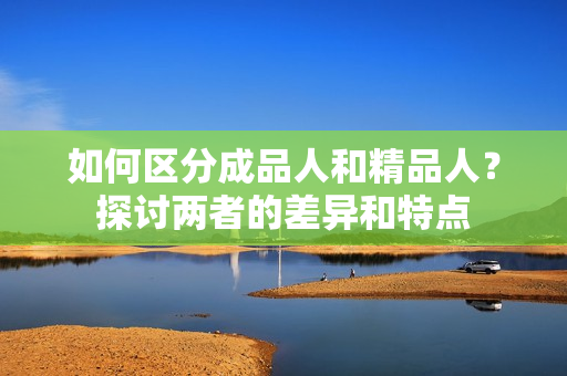 如何區(qū)分成品人和精品人？探討兩者的差異和特點(diǎn)