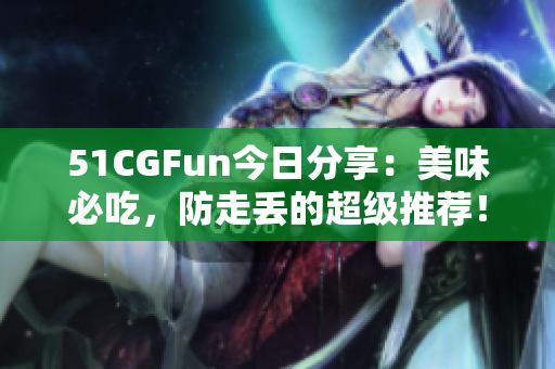 51CGFun今日分享：美味必吃，防走丟的超級(jí)推薦！