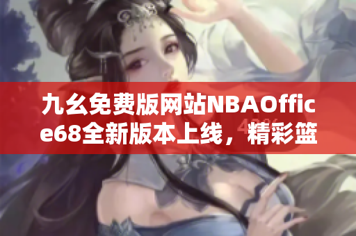 九幺免費版網站NBAOffice68全新版本上線，精彩籃球賽事一網打盡