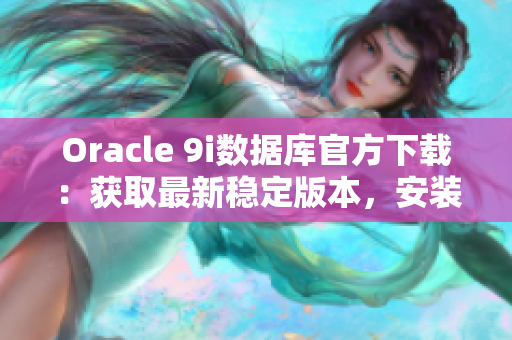 Oracle 9i數(shù)據庫官方下載：獲取最新穩(wěn)定版本，安裝下載地址及步驟%;