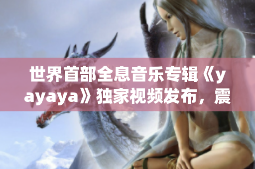 世界首部全息音樂專輯《yayaya》獨(dú)家視頻發(fā)布，震撼上線！