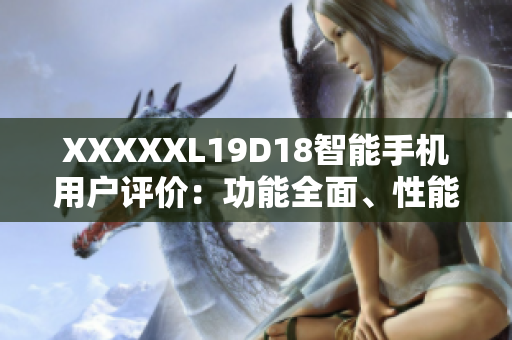 XXXXXL19D18智能手機用戶評價：功能全面、性能穩(wěn)定，滿足用戶多樣化需求