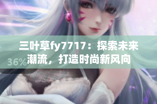 三葉草fy7717：探索未來潮流，打造時尚新風(fēng)向