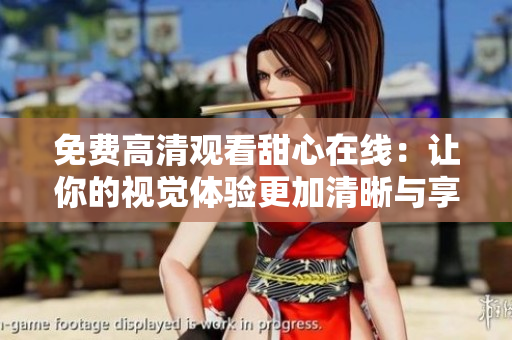 免費高清觀看甜心在線：讓你的視覺體驗更加清晰與享受