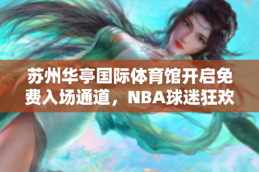 蘇州華亭國際體育館開啟免費(fèi)入場通道，NBA球迷狂歡之夜