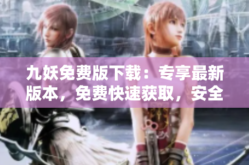 九妖免費版下載：專享最新版本，免費快速獲取，安全可靠的下載途徑