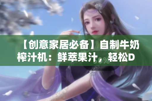 【創(chuàng)意家居必備】自制牛奶榨汁機：鮮萃果汁，輕松DIY，營養(yǎng)更豐富