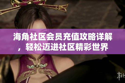 海角社區(qū)會(huì)員充值攻略詳解，輕松邁進(jìn)社區(qū)精彩世界