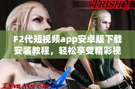 F2代短視頻app安卓版下載安裝教程，輕松享受精彩視頻創(chuàng)作與分享【詳細(xì)步驟】