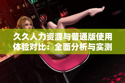 久久人力資源與普通版使用體驗(yàn)對比：全面分析與實(shí)測對比，全方位了解特色差異