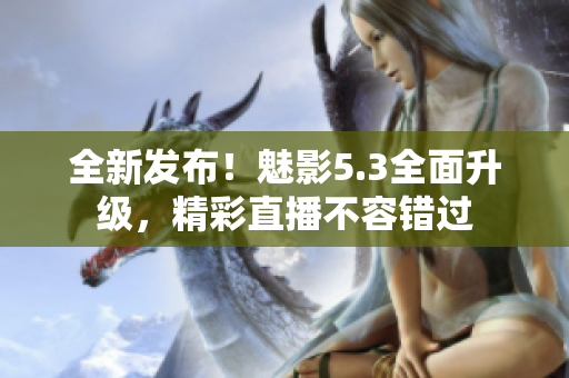 全新發(fā)布！魅影5.3全面升級，精彩直播不容錯過