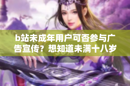 b站未成年用戶可否參與廣告宣傳？想知道未滿十八歲的B站用戶是否合法參與廣告營銷嗎？