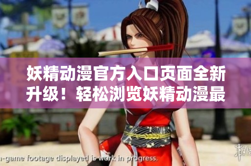 妖精動(dòng)漫官方入口頁面全新升級(jí)！輕松瀏覽妖精動(dòng)漫最新資源，精彩內(nèi)容盡在一覽無余！