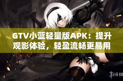 GTV小藍(lán)輕量版APK：提升觀影體驗(yàn)，輕盈流暢更易用