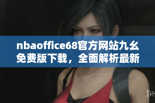 nbaoffice68官方網(wǎng)站九幺免費版下載，全面解析最新籃球賽事最佳工具
