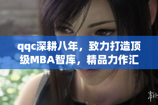 qqc深耕八年，致力打造頂級MBA智庫，精品力作匯聚成就你的商業(yè)成功