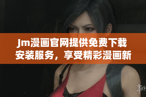 Jm漫畫官網(wǎng)提供免費(fèi)下載安裝服務(wù)，享受精彩漫畫新體驗(yàn)