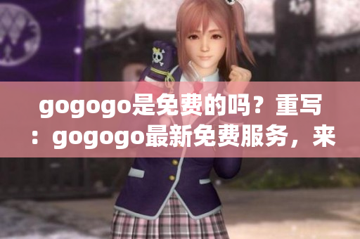 gogogo是免費的嗎？重寫：gogogo最新免費服務(wù)，來了解一下